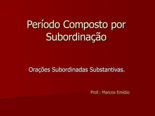 Período Composto por Subordinação Orações Subordinadas Substantivas. Prof.: Marcos Emídio 