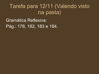 Tarefa para 12/11 (Valendo visto na pasta) Gramática Reflexiva: Pág.: 178, 182, 183 e 184. 
