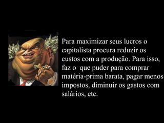 Para maximizar seus lucros o
capitalista procura reduzir os
custos com a produção. Para isso,
faz o que puder para comprar
matéria-prima barata, pagar menos
impostos, diminuir os gastos com
salários, etc.
 