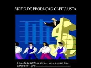 MODO DE PRODUÇÃO CAPITALISTA
O lucro foi tanto! Olha o dinheiro! Vença a concorrência!
Lucro! Lucro! Lucro!.............................................................
 