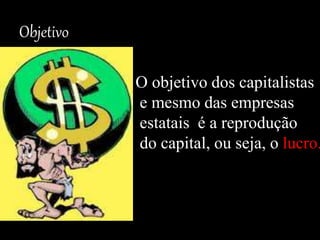 Objetivo
O objetivo dos capitalistas
e mesmo das empresas
estatais é a reprodução
do capital, ou seja, o lucro.
 