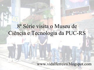 8ª Série visita o Museu de Ciência e Tecnologia da PUC-RS www.vidalferreira.blogspot.com 