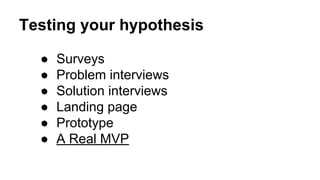 Testing your hypothesis
● Surveys
● Problem interviews
● Solution interviews
● Landing page
● Prototype
● A Real MVP
 