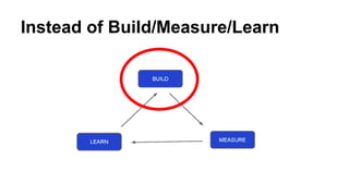 Instead of Build/Measure/Learn
 