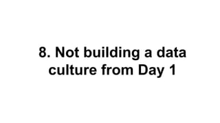 8. Not building a data
culture from Day 1
 