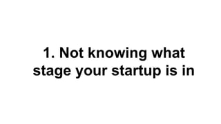 1. Not knowing what
stage your startup is in
 
