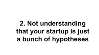 2. Not understanding
that your startup is just
a bunch of hypotheses
 
