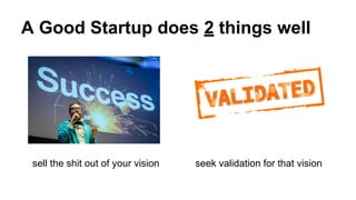 A Good Startup does 2 things well
sell the shit out of your vision seek validation for that vision
 