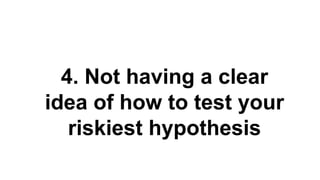 4. Not having a clear
idea of how to test your
riskiest hypothesis
 
