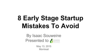 8 Early Stage Startup
Mistakes To Avoid
By Isaac Souweine
Presented to to
May 13, 2015
Montreal
 