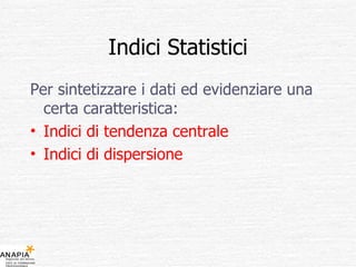 Indici Statistici Per sintetizzare i dati ed evidenziare una certa caratteristica: Indici di tendenza centrale Indici di dispersione 