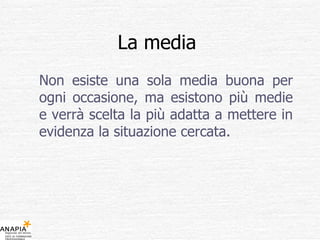 La media  Non esiste una sola media buona per ogni occasione, ma esistono più medie e verrà scelta la più adatta a mettere in evidenza la situazione cercata. 