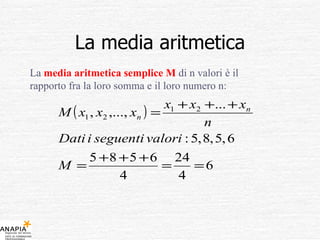 La media aritmetica La  media aritmetica semplice M  di n valori è il rapporto fra la loro somma e il loro numero n: 