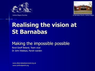 Realising the vision at St Barnabas Making the impossible possible Revd Geoff Boland, Team vicar Dr John Waldsax, Parish warden www.stbarnabasbearwood.org.uk www.canfordparish.org   
