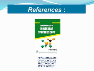 References :
FUNDAMENTALS
OF MOLECULAR
SPECTROSCOPY
BY P. S. SINDHU
 
