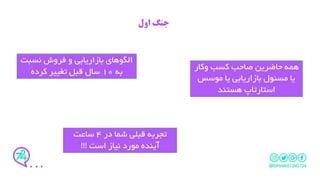 ‫اول‬ ‫جنگ‬
‫کسب‬ ‫صاحب‬ ‫حاضرین‬ ‫همه‬‫وکار‬
‫موسس‬ ‫یا‬ ‫بازاریابی‬ ‫مسئول‬ ‫یا‬
‫استارتاپ‬‫هستند‬
‫نسب‬ ‫فروش‬ ‫و‬ ‫بازاریابی‬ ‫الگوهای‬‫ت‬
‫به‬10‫کرده‬ ‫تغییر‬ ‫قبل‬ ‫سال‬
‫در‬ ‫شما‬ ‫قبلی‬ ‫تجربه‬4‫ساعت‬
‫است‬ ‫نیاز‬ ‫مورد‬ ‫آینده‬!!!
 