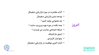 ‫امروز‬
•‫دیجیتال‬ ‫بازاریابی‬ ‫مورد‬ ‫در‬ ‫معاشرت‬ ‫آداب‬
•‫دیجیتال‬ ‫بازاریابی‬ ‫بندی‬ ‫بودجه‬
•‫؟‬ ‫کنیم‬ ‫تولید‬ ‫محتوایی‬ ‫چه‬
•‫بهره‬ ‫مورد‬ ‫در‬ ‫نکته‬ ‫چند‬‫وری‬‫وب‬‫؟‬ ‫سایت‬
•‫؟‬ ‫چیست‬ ‫من‬ ‫مناسب‬ ‫اجتماعی‬ ‫شبکه‬
•‫مارکتینگ‬ ‫ایمیل‬
•‫کاربردی‬ ‫ابزار‬ ‫پنج‬
•‫دیجیتال‬ ‫بازاریابی‬ ‫در‬ ‫موفقیت‬ ‫گیری‬ ‫اندازه‬
 