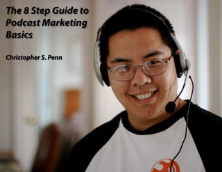 The 8 Step Guide to
    The 8 Step Guide to Podcast Marketing Basics



Podcast Marketing
Basics                                                           The 8 Step Guide to
                                                                 Podcast Marketing Basics
Christopher S. Penn




    by Christopher S. Penn. Learn more at www.ChristopherSPenn.com on the web.
 