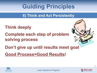 Lean Systems Program
Guiding Principles
6) Think and Act Persistently
Think deeply
Complete each step of problem
solving process
Don’t give up until results meet goal
Good Process=Good Results!
12
 