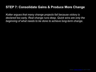 STEP 7: Consolidate Gains & Produce More Change
Kotter argues that many change projects fail because victory is
declared t...