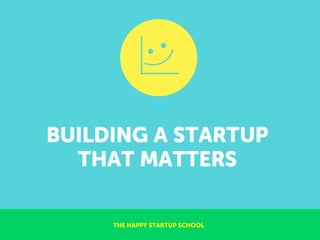 BUILDING A STARTUP
THAT MATTERS
THE HAPPY STARTUP SCHOOL
 