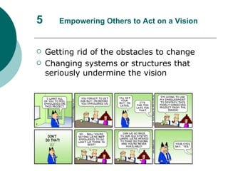 5 Empowering Others to Act on a Vision Getting rid of the obstacles to change Changing systems or structures that seriously undermine the vision 