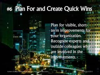 Plan for visible, short-
term improvements for
your organization.
Recognize experts and
outside colleagues who
are involved in the
improvements.
17 August 2013Kotter's 8 Steps for Leading Change - Awang Anwaruddin
 