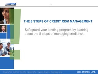 Enterprise Risk · Credit Risk · Market Risk · Operational Risk · Regulatory Compliance · Securities Lending
1
JOIN. ENGAGE. LEAD.
THE 8 STEPS OF
CREDIT RISK MANAGEMENT
Safeguard your lending program by learning
about the 8 steps of managing credit risk.
 