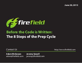 Before the Code is Written:
The 8 Steps of the Prep Cycle
June 20, 2013
Adam McGowan
adam@firefield.com
Jeremy Sewell
jeremy@firefield.com
http://www.firefield.comContact Us
 