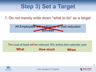 Lean Systems Program
All Employees will participate in cost reduction
activities
Step 3) Set a Target
1. Do not merely write down “what to do” as a target
The cost of food will be reduced 15% within this calendar year
What How much When
48
 