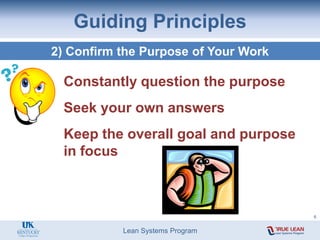 Lean Systems Program
Guiding Principles
2) Confirm the Purpose of Your Work
Constantly question the purpose
Seek your own answers
Keep the overall goal and purpose
in focus
6
 