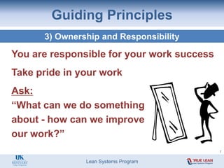 Lean Systems Program
Guiding Principles
3) Ownership and Responsibility
You are responsible for your work success
Take pride in your work
Ask:
“What can we do something
about - how can we improve
our work?”
7
 