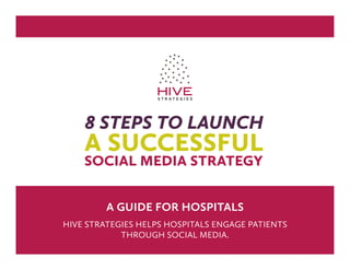 8 steps to launch
    a successful
    social media strategy


         a guide for hospitals
Hive StrategieS HelpS HoSpitalS engage patientS
            tHrougH Social media.
 