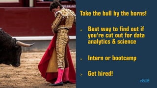 Take the bull by the horns! Best way to find out if you’re cut out for data analytics & science Intern or bootcamp Get hired!  