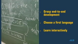 Grasp end-to-end development Choose a first language Learn interactively  