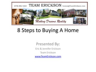 8 Steps to Buying A Home Presented By: Eric & Jennifer Erickson Team Erickson www.TeamErickson.com 