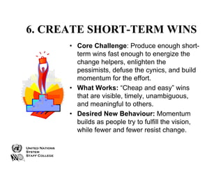 6. CREATE SHORT-TERM WINS
• Core Challenge: Produce enough shortterm wins fast enough to energize the
change helpers, enli...