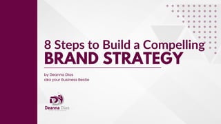 8 Steps to Build a Compelling
BRAND STRATEGY
by Deanna Dias
aka your Business Bestie
 