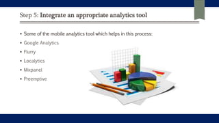 Step 5: Integrate an appropriate analytics tool
 Some of the mobile analytics tool which helps in this process:
 Google Analytics
 Flurry
 Localytics
 Mixpanel
 Preemptive
 