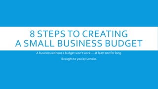 8 STEPS TO CREATING
A SMALL BUSINESS BUDGET
A business without a budget won’t work — at least not for long.
Brought to you by Lendio.
 
