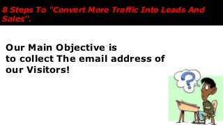Our Main Objective is
to collect The email address of
our Visitors!
8 Steps To "Convert More Traffic Into Leads And
Sales".
 