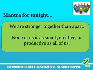 Mantra for tonight…
We are stronger together than apart.
None of us is as smart, creative, or
productive as all of us.

 
