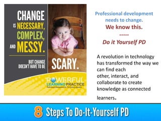 Professional development
needs to change.

We know this.
----Do it Yourself PD
A revolution in technology
has transformed the way we
can find each
other, interact, and
collaborate to create
knowledge as connected

learners.

 