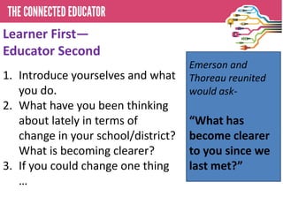 Learner First—
Educator Second
1. Introduce yourselves and what
you do.
2. What have you been thinking
about lately in terms of
change in your school/district?
What is becoming clearer?
3. If you could change one thing
…

Emerson and
Thoreau reunited
would ask-

“What has
become clearer
to you since we
last met?”

 