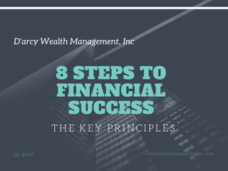 D'arcy Wealth Management, Inc
8 STEPS TO
FINANCIAL
SUCCESS
THE KEY PRINCIPLES
Q1 2017 DARCYWEALTHMANAGEMENT.COM
 