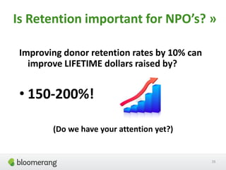Improving donor retention rates by 10% can
improve LIFETIME dollars raised by?
• 150-200%!
(Do we have your attention yet?)
26
Is Retention important for NPO’s? »
 
