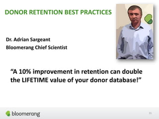 DONOR RETENTION BEST PRACTICES
Dr. Adrian Sargeant
Bloomerang Chief Scientist
31
“A 10% improvement in retention can double
the LIFETIME value of your donor database!”
 