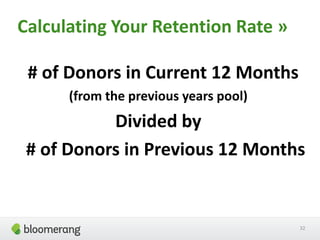# of Donors in Current 12 Months
(from the previous years pool)
Divided by
# of Donors in Previous 12 Months
Calculating Your Retention Rate »
32
 