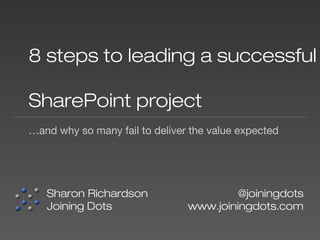 8 steps to leading a successful
SharePoint project
…and why so many fail to deliver the value expected

Sharon Richardson
Joining Dots

@joiningdots
www.joiningdots.com

 