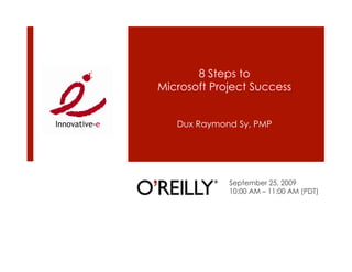 8 Steps to
Microsoft Project Success


   Dux Raymond Sy, PMP




             September 25, 2009
             10:00 AM – 11:00 AM (PDT)
 